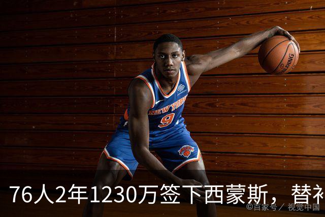 76人2年1230万签下西蒙斯，替补火力得到补强